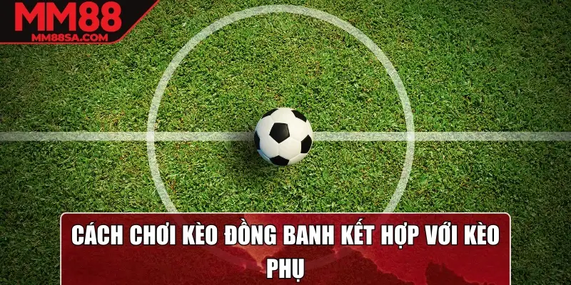 Cách chơi kèo đồng banh kết hợp với kèo phụ